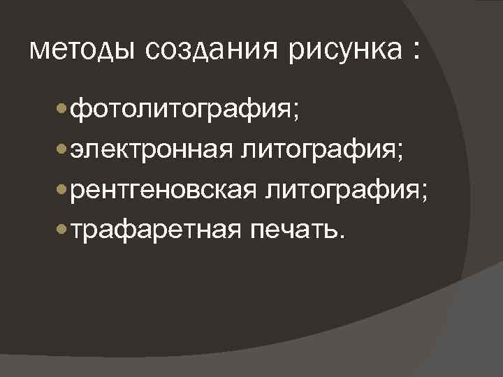 методы создания рисунка : фотолитография; электронная литография; рентгеновская литография; трафаретная печать. 
