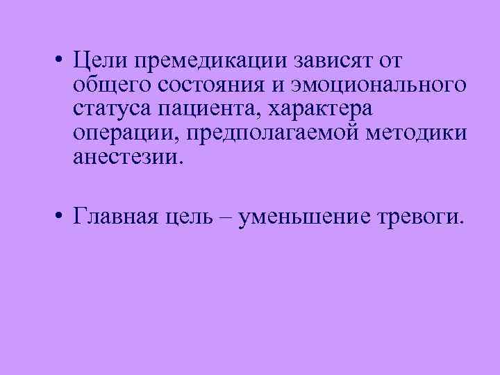  • Цели премедикации зависят от общего состояния и эмоционального статуса пациента, характера операции,