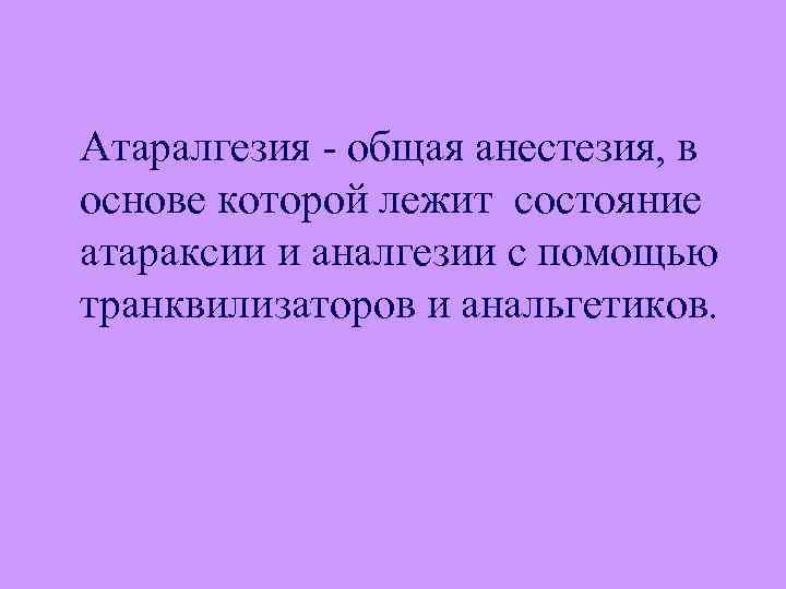 Атаралгезия - общая анестезия, в основе которой лежит состояние атараксии и аналгезии с помощью
