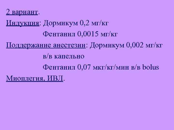 2 вариант. Индукция: Дормикум 0, 2 мг/кг Фентанил 0, 0015 мг/кг Поддержание анестезии: Дормикум