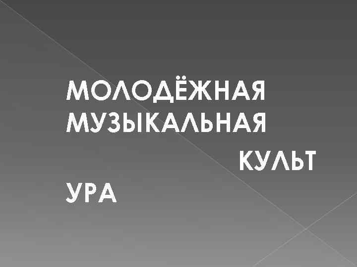 МОЛОДЁЖНАЯ МУЗЫКАЛЬНАЯ КУЛЬТ УРА 