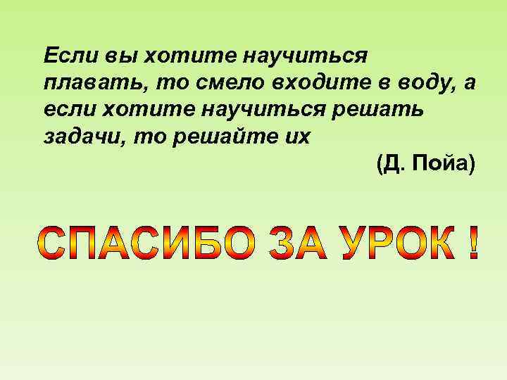 Если вы хотите научиться плавать, то смело входите в воду, а если хотите научиться