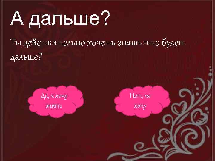 А дальше? Ты действительно хочешь знать что будет дальше? Да, я хочу знать Нет,