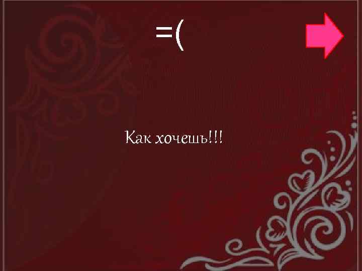 =( Как хочешь!!! 