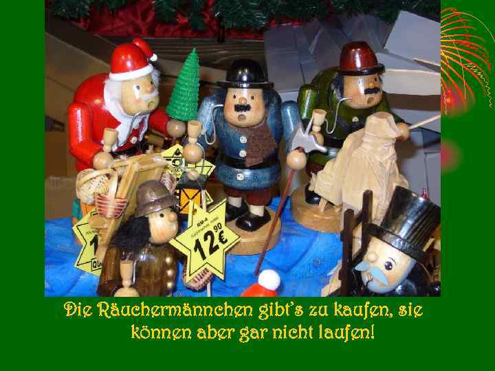 Die Räuchermännchen gibt’s zu kaufen, sie können aber gar nicht laufen! 