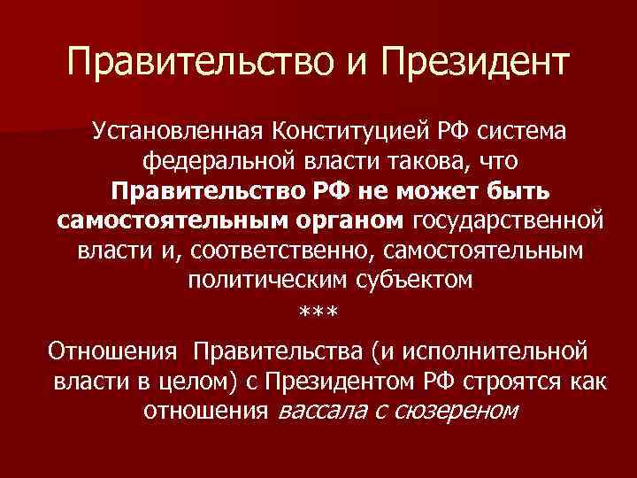 Правительство и Президент Установленная Конституцией РФ система федеральной власти такова, что Правительство РФ не