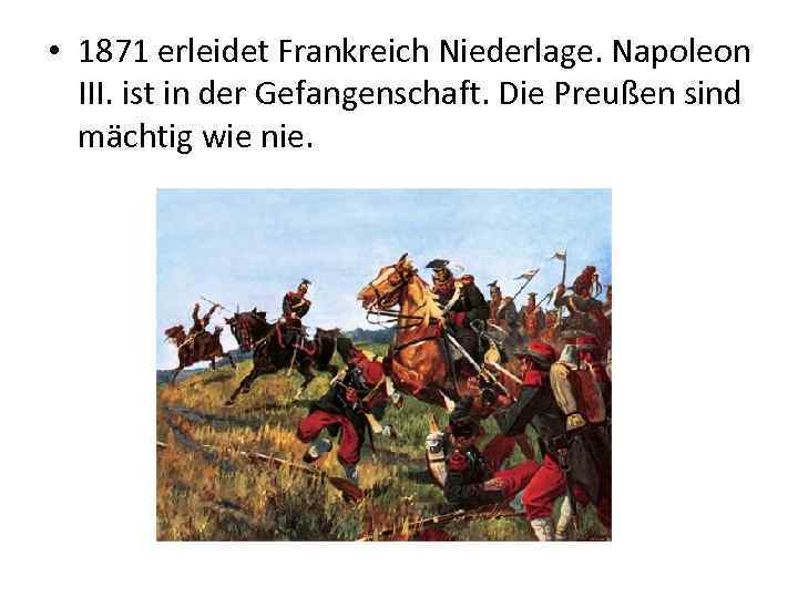  • 1871 erleidet Frankreich Niederlage. Napoleon III. ist in der Gefangenschaft. Die Preußen