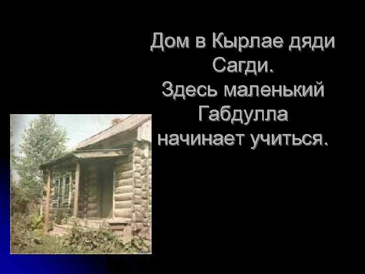 Дом в Кырлае дяди Сагди. Здесь маленький Габдулла начинает учиться. 