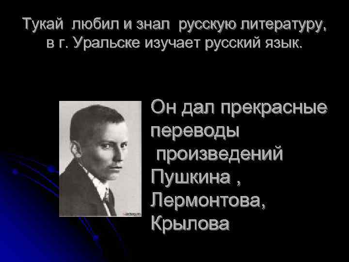 Тукай любил и знал русскую литературу, в г. Уральске изучает русский язык. Он дал