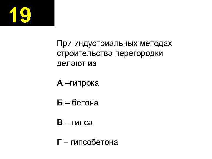 19 При индустриальных методах строительства перегородки делают из А –гипрока Б – бетона В