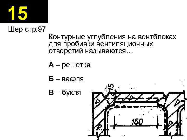 15 Шер стр. 97 Контурные углубления на вентблоках для пробивки вентиляционных отверстий называются… А