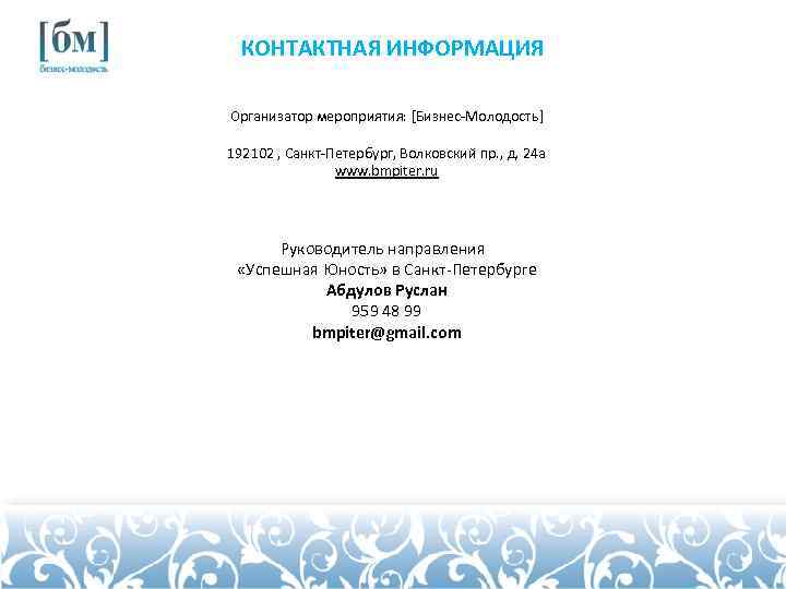 КОНТАКТНАЯ ИНФОРМАЦИЯ Организатор мероприятия: [Бизнес-Молодость] 192102 , Санкт-Петербург, Волковский пр. , д. 24 а