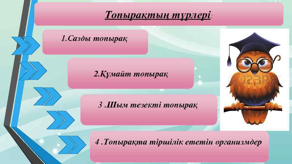  Топырақтың түрлері: 1. Сазды топырақ 2. Құмайт топырақ 3. Шым тезекті топырақ 4.