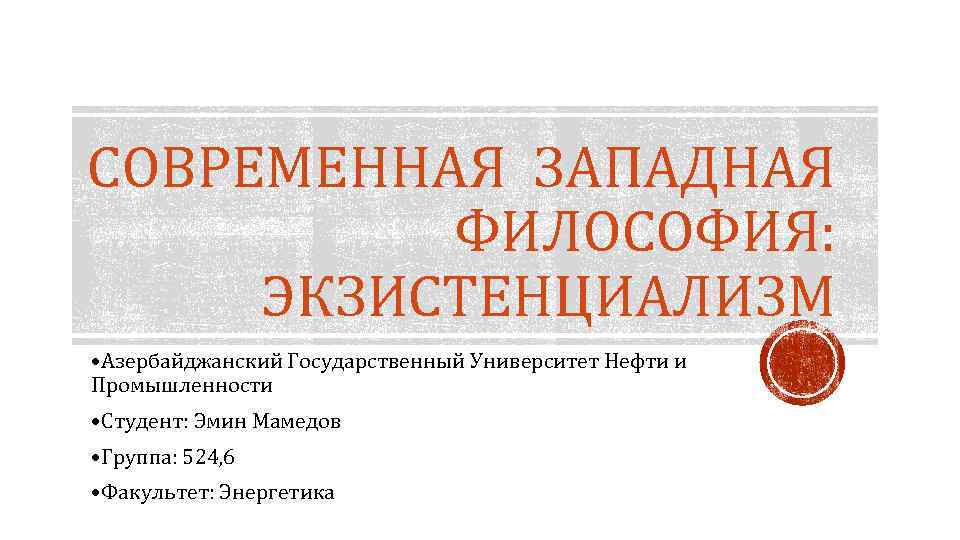 СОВРЕМЕННАЯ ЗАПАДНАЯ ФИЛОСОФИЯ: ЭКЗИСТЕНЦИАЛИЗМ • Азербайджанский Государственный Университет Нефти и Промышленности • Студент: Эмин