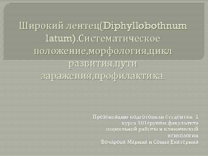 Широкий лентец(Diphyllobothnum latum). Систематическое положение, морфология, цикл развития, пути заражения, профилактика. Презентацию подготовили студентки