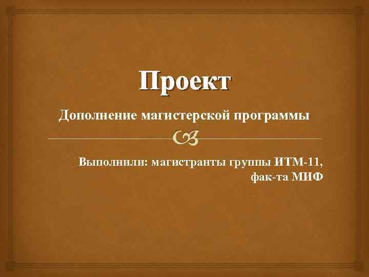 Проект Дополнение магистерской программы Выполнили: магистранты группы ИТМ-11, фак-та МИФ 