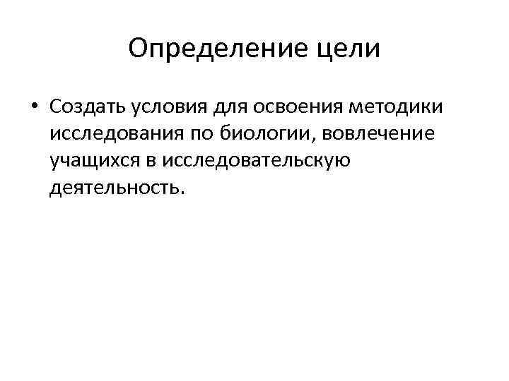 Определение цели • Создать условия для освоения методики исследования по биологии, вовлечение учащихся в