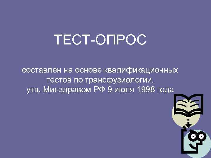 ТЕСТ-ОПРОС составлен на основе квалификационных тестов по трансфузиологии, утв. Минздравом РФ 9 июля 1998