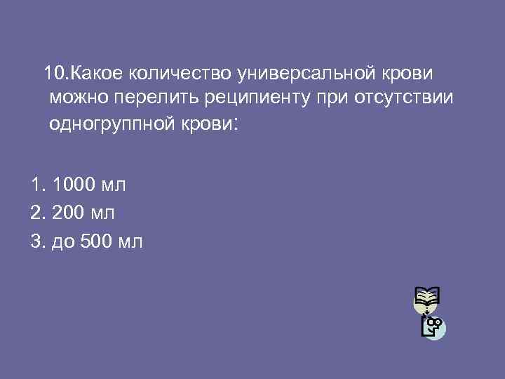 10. Какое количество универсальной крови можно перелить реципиенту при отсутствии одногруппной крови: 1. 1000
