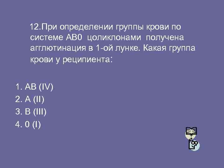 12. При определении группы крови по системе АВ 0 цоликлонами получена агглютинация в 1
