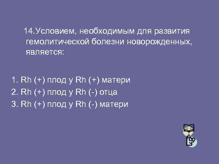 14. Условием, необходимым для развития гемолитической болезни новорожденных, является: 1. Rh (+) плод у