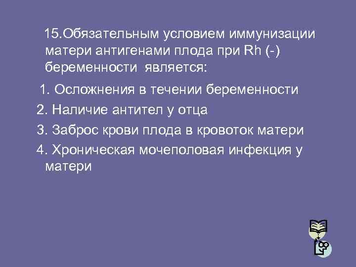 15. Обязательным условием иммунизации матери антигенами плода при Rh (-) беременности является: 1. Осложнения