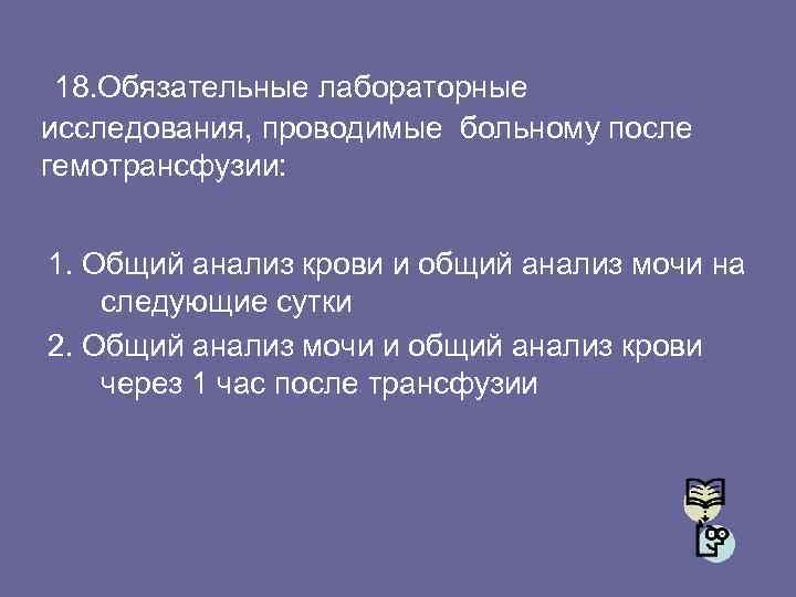 18. Обязательные лабораторные исследования, проводимые больному после гемотрансфузии: 1. Общий анализ крови и общий