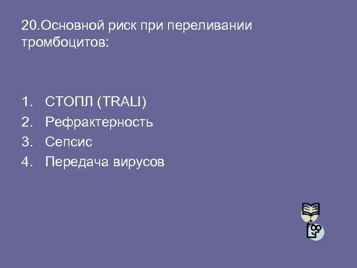 20. Основной риск при переливании тромбоцитов: 1. 2. 3. 4. СТОПЛ (TRALI) Рефрактерность Сепсис
