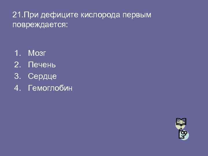 21. При дефиците кислорода первым повреждается: 1. 2. 3. 4. Мозг Печень Сердце Гемоглобин