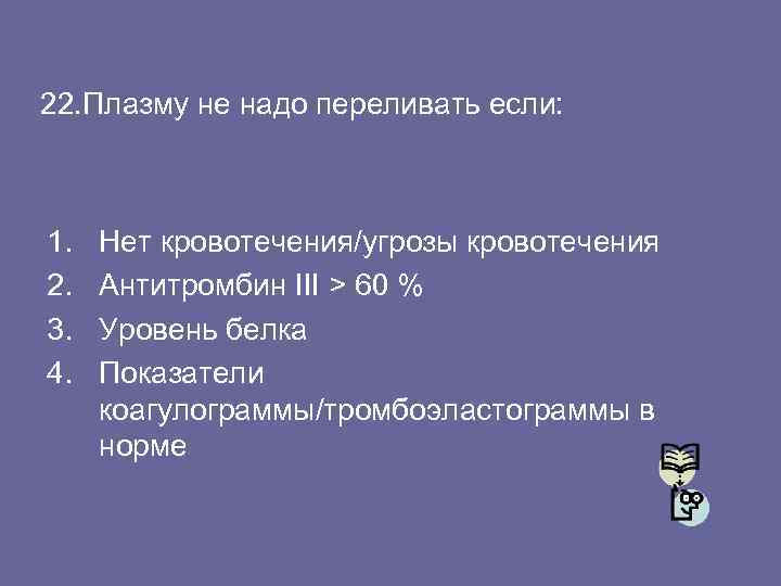 22. Плазму не надо переливать если: 1. 2. 3. 4. Нет кровотечения/угрозы кровотечения Антитромбин