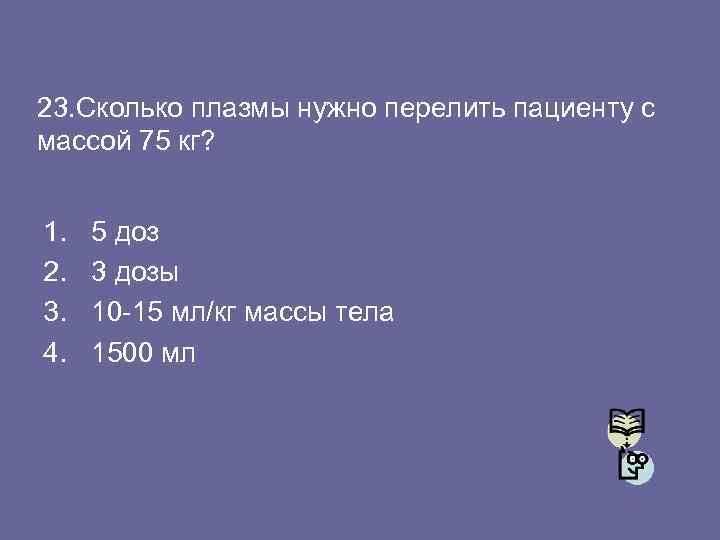 23. Сколько плазмы нужно перелить пациенту с массой 75 кг? 1. 2. 3. 4.
