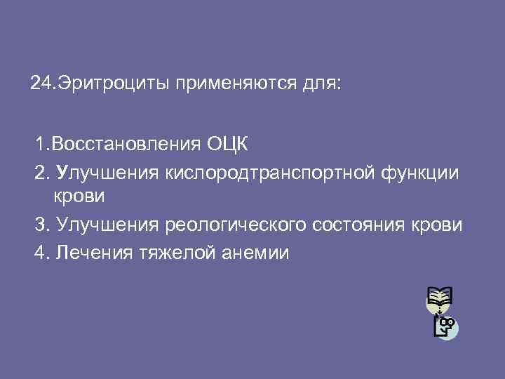 24. Эритроциты применяются для: 1. Восстановления ОЦК 2. Улучшения кислородтранспортной функции крови 3. Улучшения