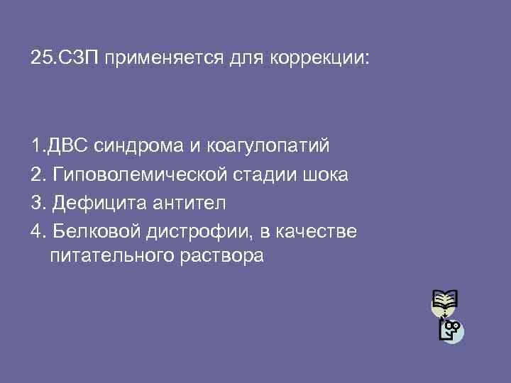 25. СЗП применяется для коррекции: 1. ДВС синдрома и коагулопатий 2. Гиповолемической стадии шока
