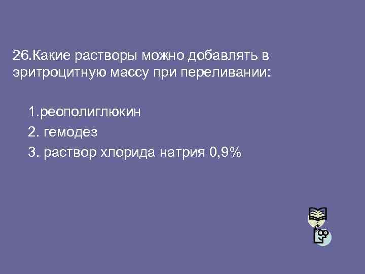 26. Какие растворы можно добавлять в эритроцитную массу при переливании: 1. реополиглюкин 2. гемодез