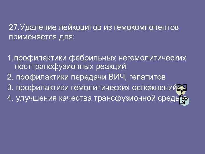 27. Удаление лейкоцитов из гемокомпонентов применяется для: 1. профилактики фебрильных негемолитических посттрансфузионных реакций 2.
