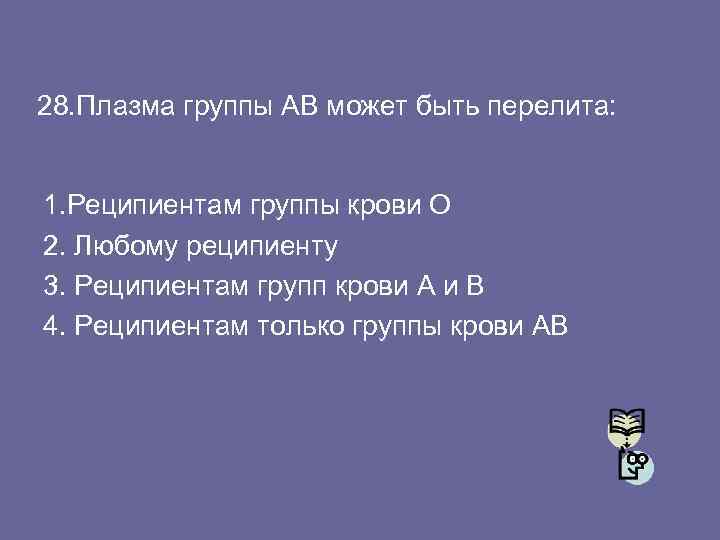 28. Плазма группы АВ может быть перелита: 1. Реципиентам группы крови О 2. Любому