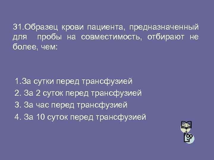 31. Образец крови пациента, предназначенный для пробы на совместимость, отбирают не более, чем: 1.