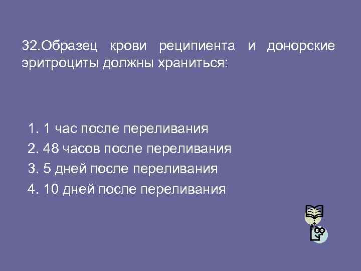 32. Образец крови реципиента и донорские эритроциты должны храниться: 1. 1 час после переливания
