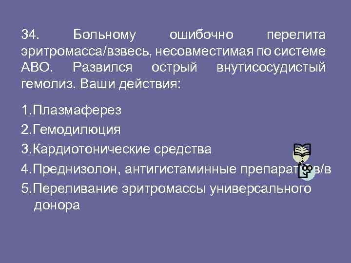 34. Больному ошибочно перелита эритромасса/взвесь, несовместимая по системе АВО. Развился острый внутисосудистый гемолиз. Ваши
