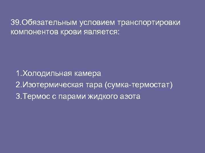 39. Обязательным условием транспортировки компонентов крови является: 1. Холодильная камера 2. Изотермическая тара (сумка-термостат)