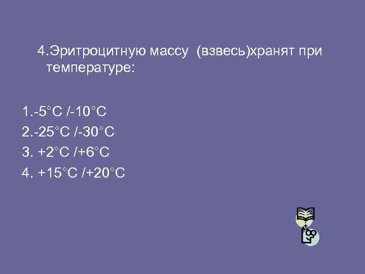 4. Эритроцитную массу (взвесь)хранят при температуре: 1. -5°C /-10°C 2. -25°C /-30°C 3. +2°C