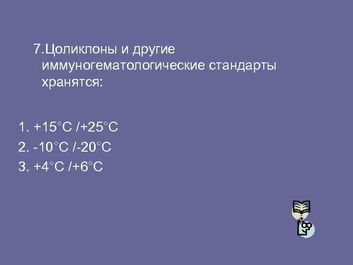 7. Цоликлоны и другие иммуногематологические стандарты хранятся: 1. +15°C /+25°C 2. -10°C /-20°C 3.