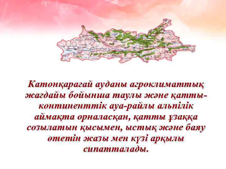 Катонқарағай ауданы агроклиматтық жағдайы бойынша таулы және қаттыконтиненттік ауа-райлы альпілік аймақта орналасқан, қатты ұзаққа