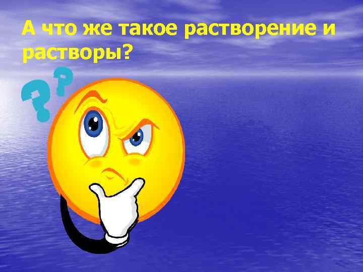 А что же такое растворение и растворы? 