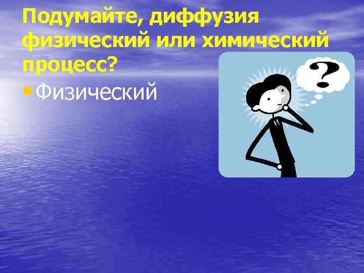 Подумайте, диффузия физический или химический процесс? • Физический 