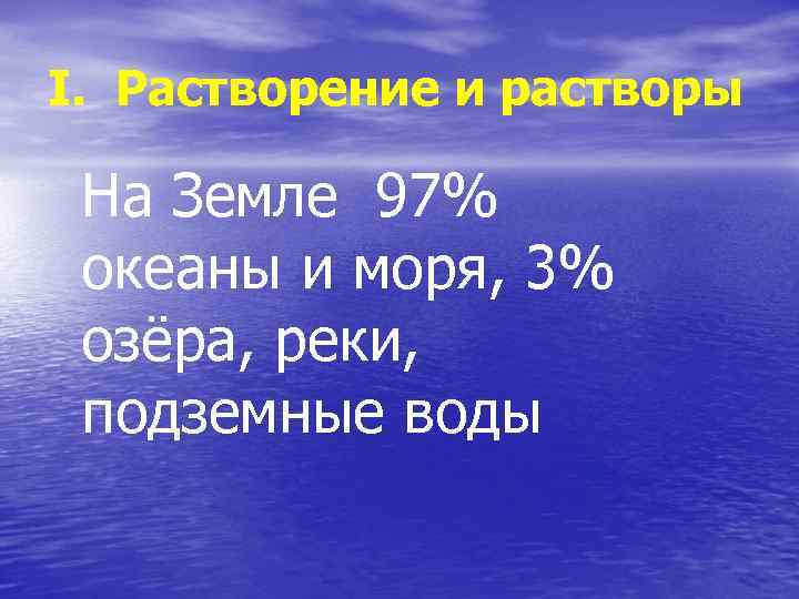 І. Растворение и растворы На Земле 97% океаны и моря, 3% озёра, реки, подземные