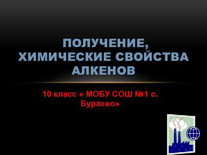 ПОЛУЧЕНИЕ, ХИМИЧЕСКИЕ СВОЙСТВА АЛКЕНОВ 10 класс « МОБУ СОШ № 1 с. Бураево» 