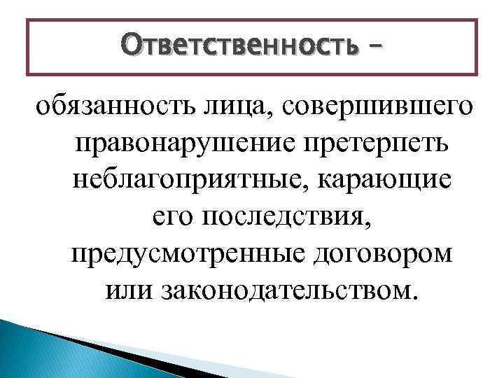 Ответственность – обязанность лица, совершившего правонарушение претерпеть неблагоприятные, карающие его последствия, предусмотренные договором или