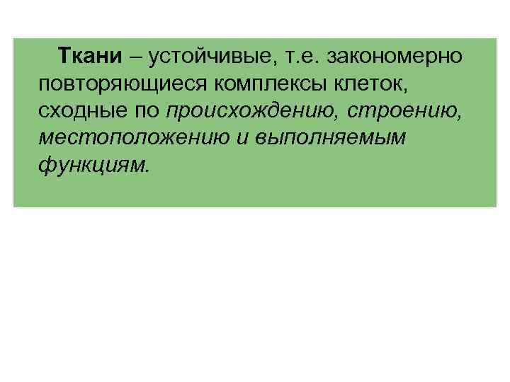 Ткани – устойчивые, т. е. закономерно повторяющиеся комплексы клеток, сходные по происхождению, строению, местоположению