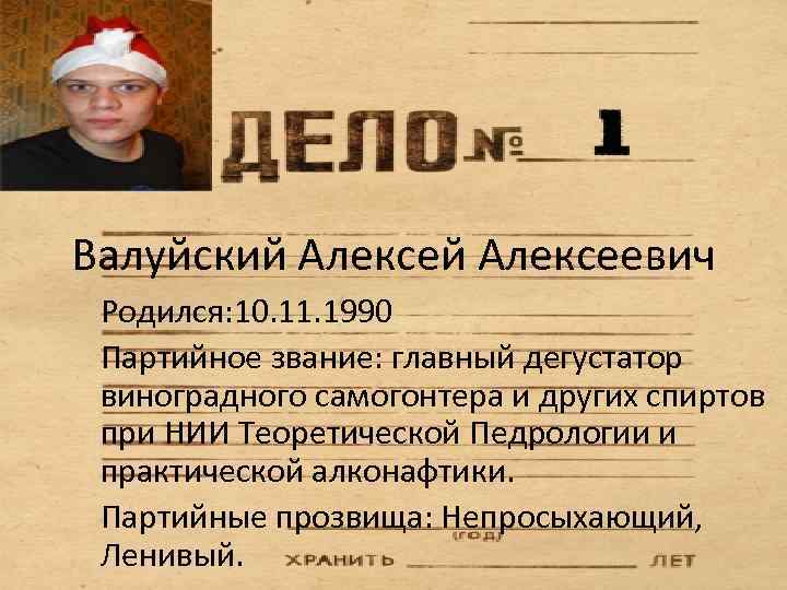 Валуйский Алексеевич Родился: 10. 11. 1990 Партийное звание: главный дегустатор виноградного самогонтера и других